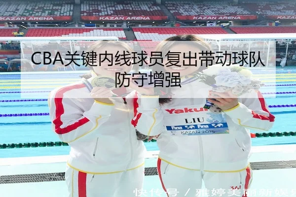 CBA关键内线球员复出带动球队防守增强 - KAIYUN SPORTS